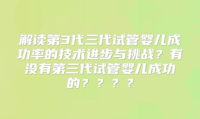 解读第3代三代试管婴儿成功率的技术进步与挑战？有没有第三代试管婴儿成功的？？？？