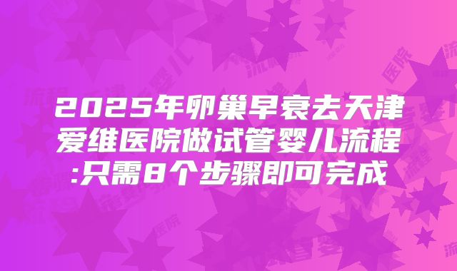 2025年卵巢早衰去天津爱维医院做试管婴儿流程:只需8个步骤即可完成