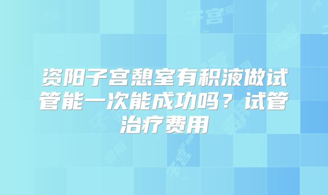 资阳子宫憩室有积液做试管能一次能成功吗？试管治疗费用