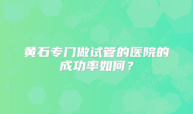 黄石专门做试管的医院的成功率如何？
