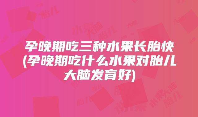 孕晚期吃三种水果长胎快(孕晚期吃什么水果对胎儿大脑发育好)