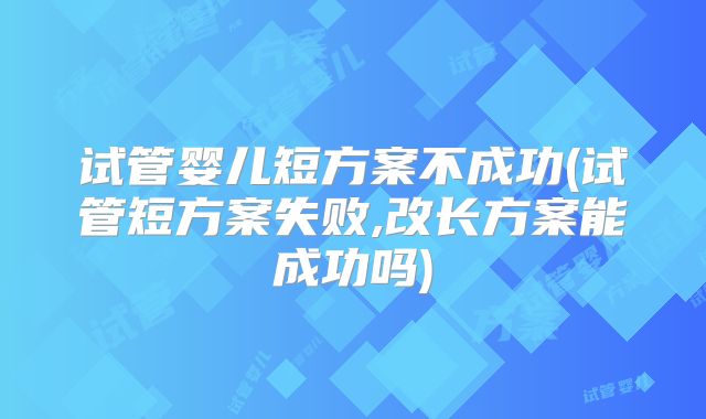 试管婴儿短方案不成功(试管短方案失败,改长方案能成功吗)