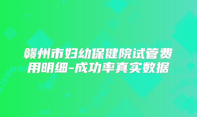 赣州市妇幼保健院试管费用明细-成功率真实数据