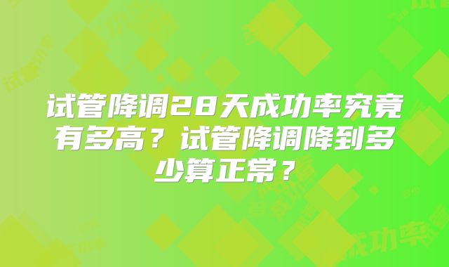 试管降调28天成功率究竟有多高？试管降调降到多少算正常？