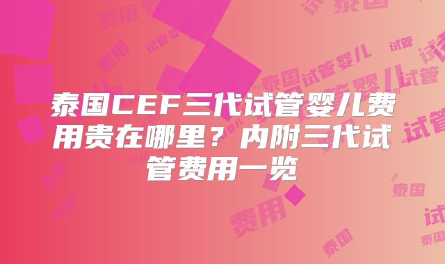 泰国CEF三代试管婴儿费用贵在哪里?内附三代试管费用一览