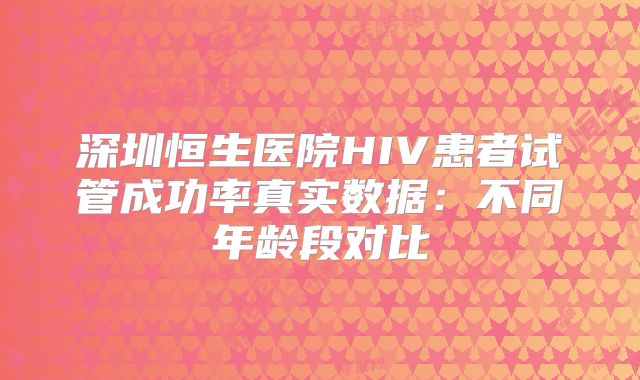 深圳恒生医院HIV患者试管成功率真实数据：不同年龄段对比