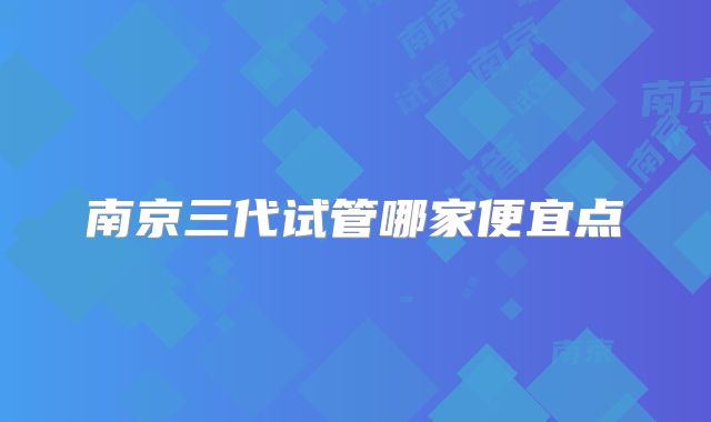 南京三代试管哪家便宜点