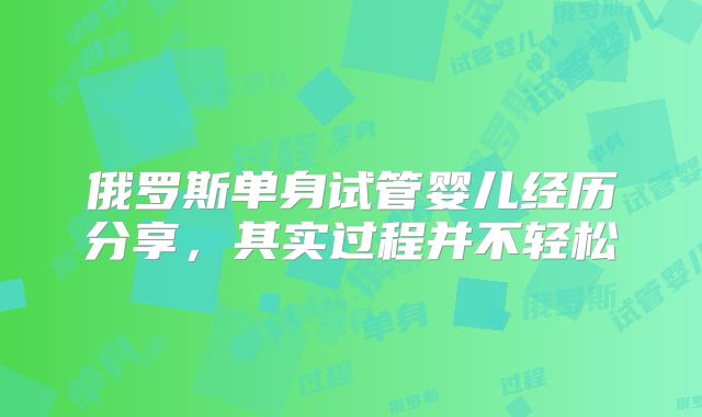 俄罗斯单身试管婴儿经历分享，其实过程并不轻松