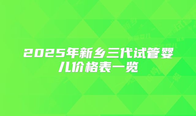 2025年新乡三代试管婴儿价格表一览
