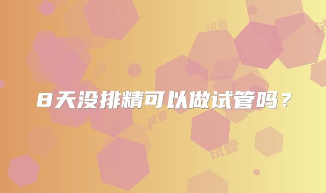 8天没排精可以做试管吗?