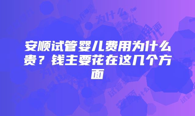 安顺试管婴儿费用为什么贵？钱主要花在这几个方面