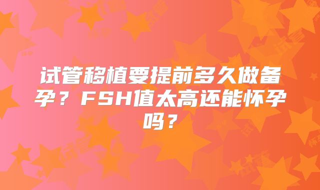试管移植要提前多久做备孕?FSH值太高还能怀孕吗?