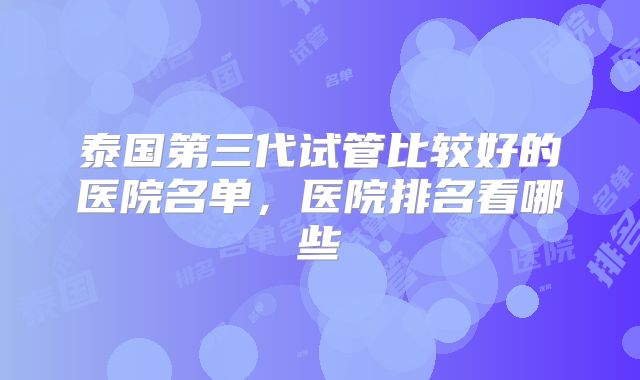 泰国第三代试管比较好的医院名单，医院排名看哪些