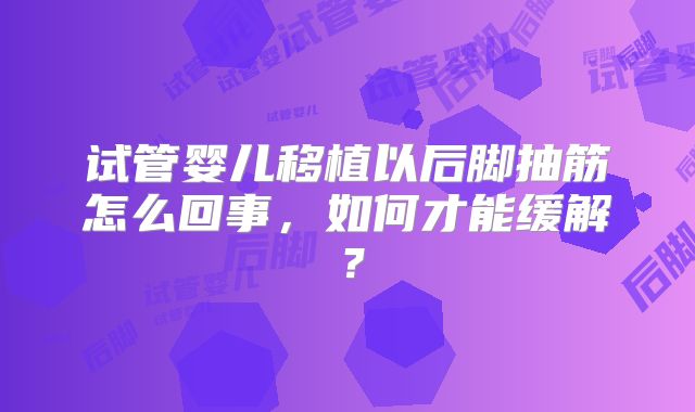 试管婴儿移植以后脚抽筋怎么回事，如何才能缓解？
