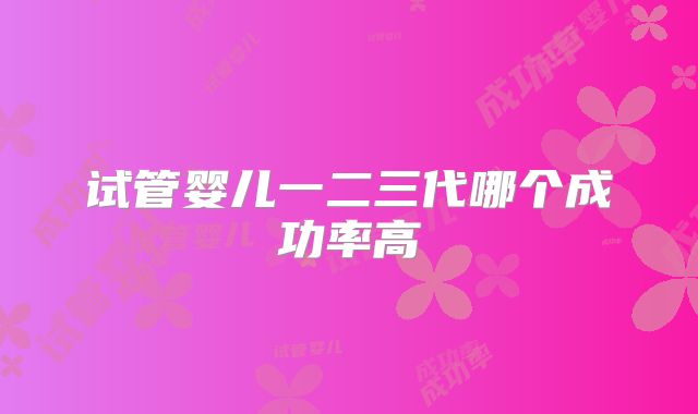 试管婴儿一二三代哪个成功率高