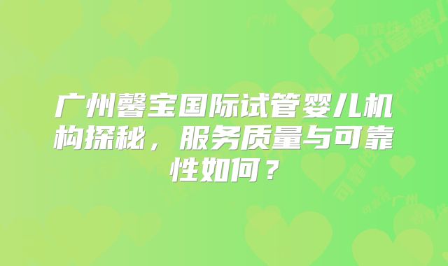 广州馨宝国际试管婴儿机构探秘，服务质量与可靠性如何？