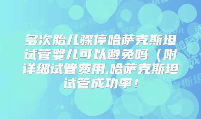 多次胎儿骤停哈萨克斯坦试管婴儿可以避免吗（附详细试管费用,哈萨克斯坦试管成功率！