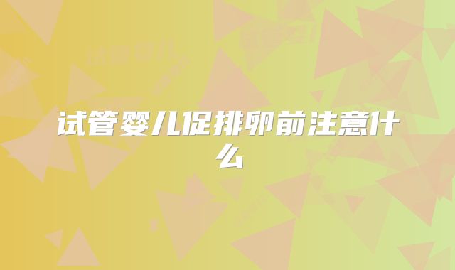 试管婴儿促排卵前注意什么