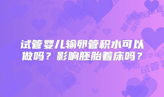 试管婴儿输卵管积水可以做吗？影响胚胎着床吗？