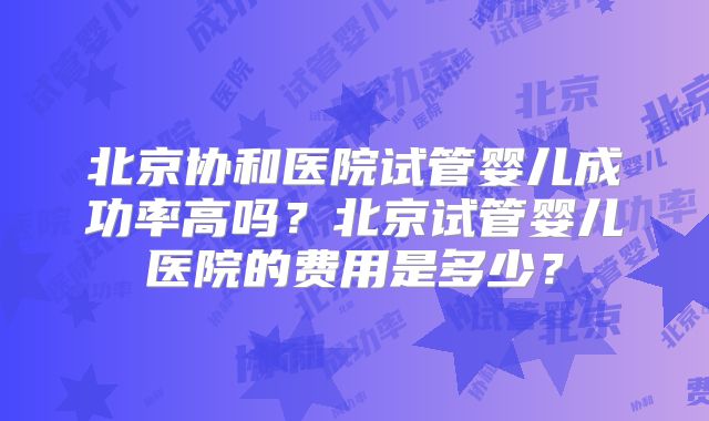 北京协和医院试管婴儿成功率高吗？北京试管婴儿医院的费用是多少？