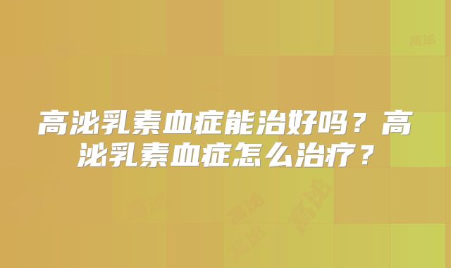 高泌乳素血症能治好吗？高泌乳素血症怎么治疗？