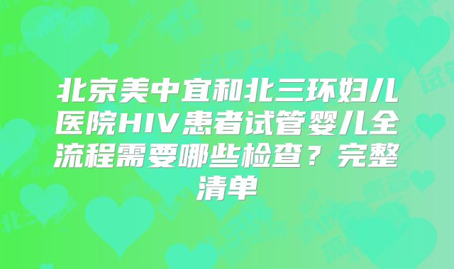 北京美中宜和北三环妇儿医院HIV患者试管婴儿全流程需要哪些检查?完整清单
