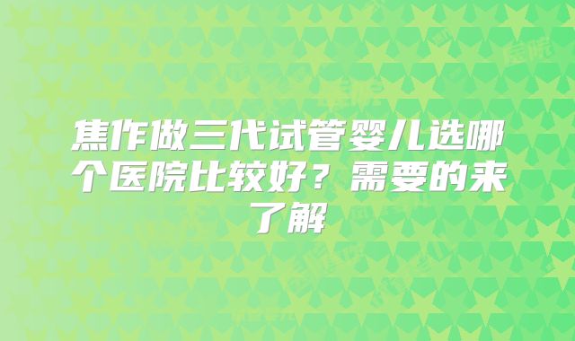 焦作做三代试管婴儿选哪个医院比较好？需要的来了解