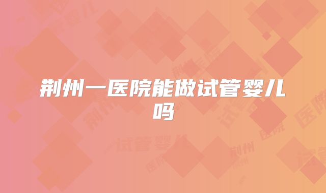 荆州一医院能做试管婴儿吗