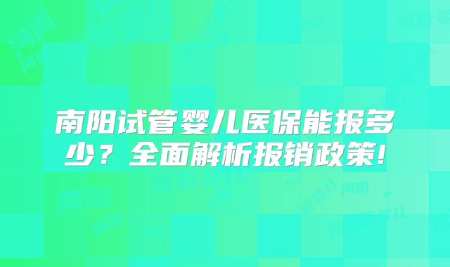 南阳试管婴儿医保能报多少？全面解析报销政策!