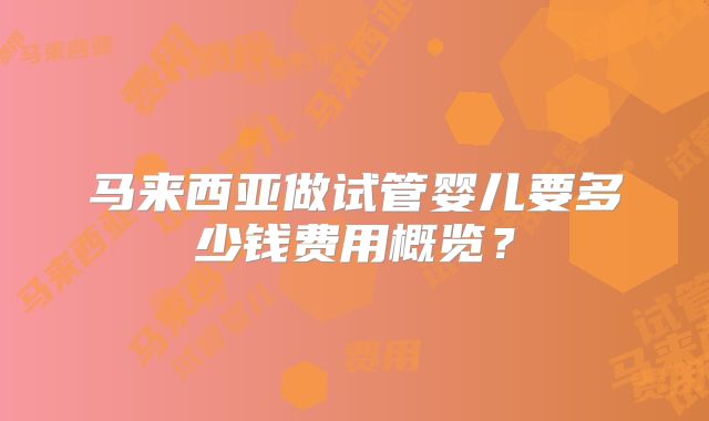 马来西亚做试管婴儿要多少钱费用概览?