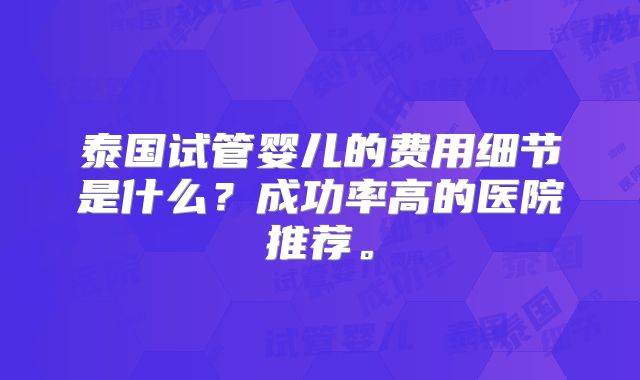 泰国试管婴儿的费用细节是什么？成功率高的医院推荐。