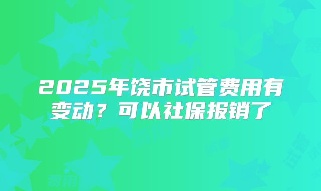 2025年饶市试管费用有变动？可以社保报销了