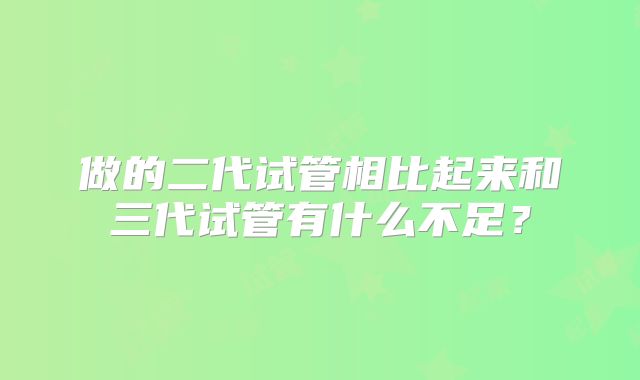 做的二代试管相比起来和三代试管有什么不足？