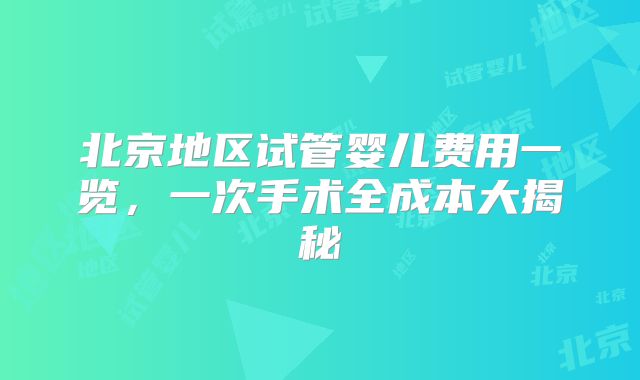 北京地区试管婴儿费用一览，一次手术全成本大揭秘