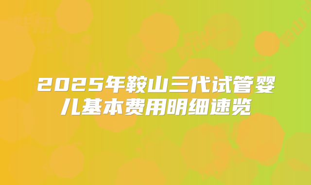 2025年鞍山三代试管婴儿基本费用明细速览