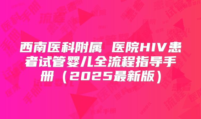 西南医科附属 医院HIV患者试管婴儿全流程指导手册（2025最新版）