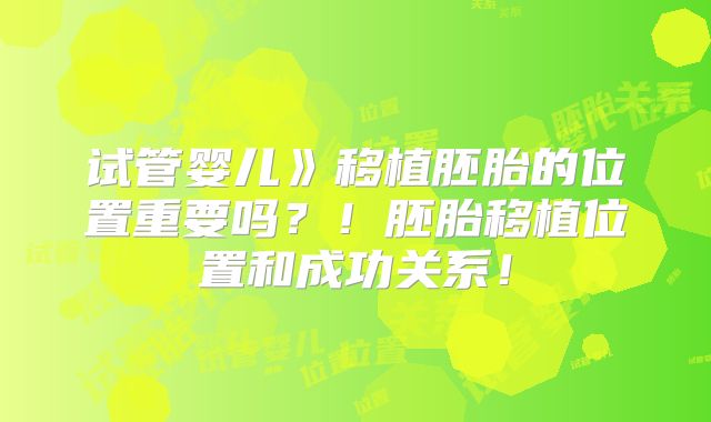 试管婴儿》移植胚胎的位置重要吗？！胚胎移植位置和成功关系！