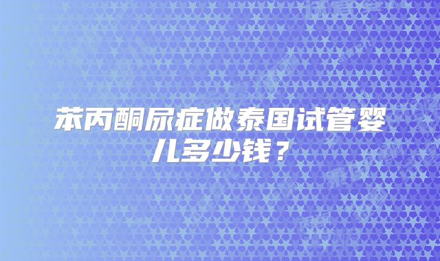 苯丙酮尿症做泰国试管婴儿多少钱？