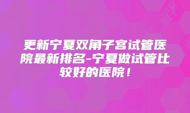 更新宁夏双角子宫试管医院最新排名-宁夏做试管比较好的医院!