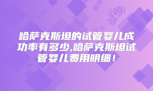 哈萨克斯坦的试管婴儿成功率有多少,哈萨克斯坦试管婴儿费用明细!