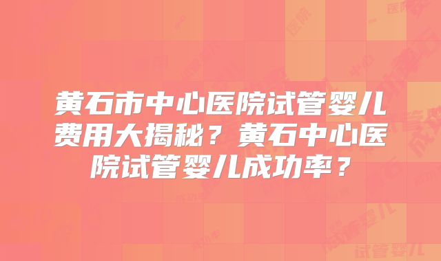 黄石市中心医院试管婴儿费用大揭秘？黄石中心医院试管婴儿成功率？