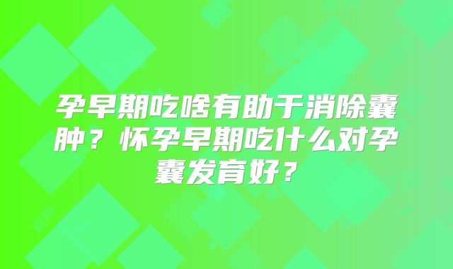 孕早期吃啥有助于消除囊肿？怀孕早期吃什么对孕囊发育好？