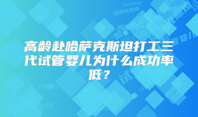 高龄赴哈萨克斯坦打工三代试管婴儿为什么成功率低？