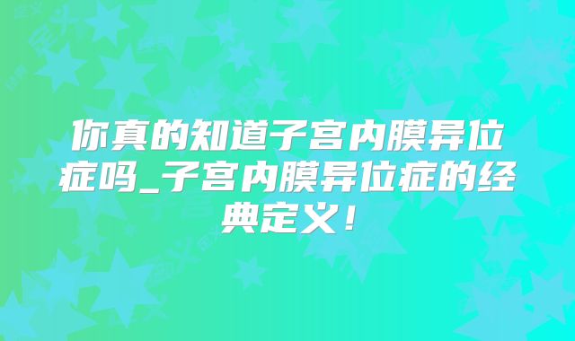 你真的知道子宫内膜异位症吗_子宫内膜异位症的经典定义！