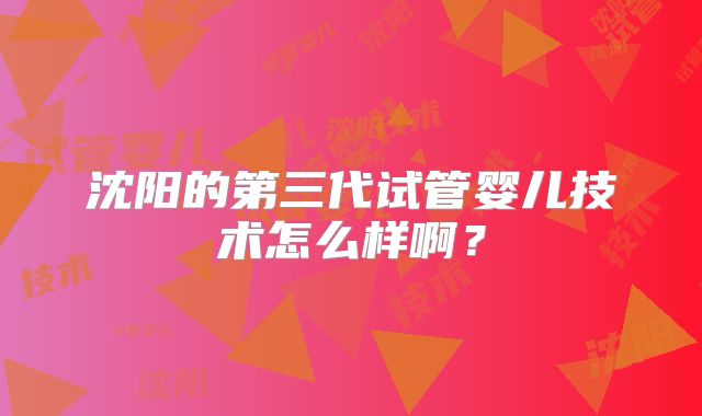 沈阳的第三代试管婴儿技术怎么样啊？