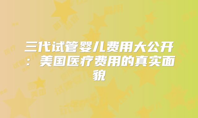 三代试管婴儿费用大公开:美国医疗费用的真实面貌