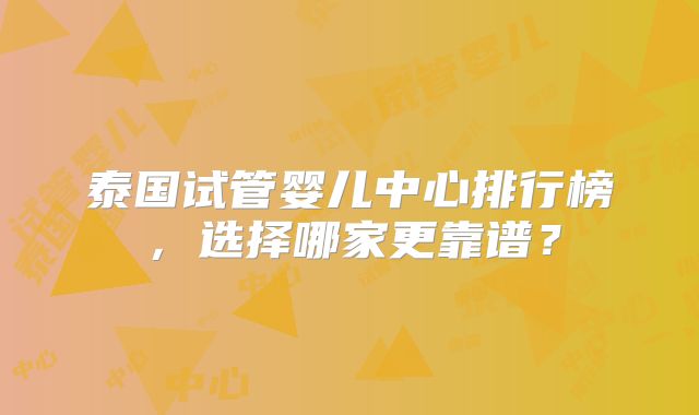 泰国试管婴儿中心排行榜，选择哪家更靠谱？