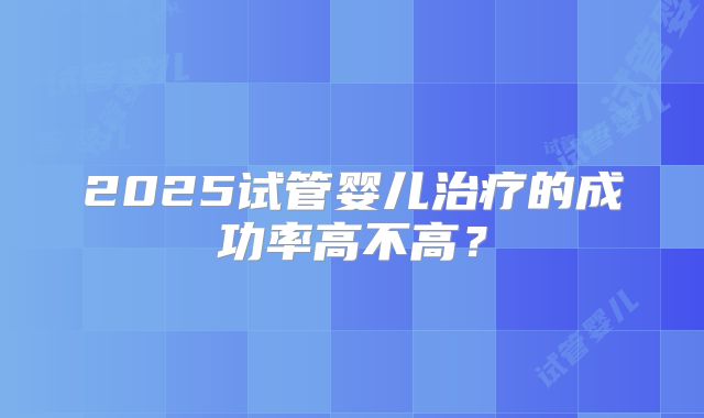 2025试管婴儿治疗的成功率高不高？