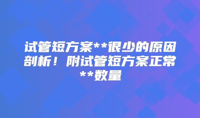 试管短方案**很少的原因剖析！附试管短方案正常**数量