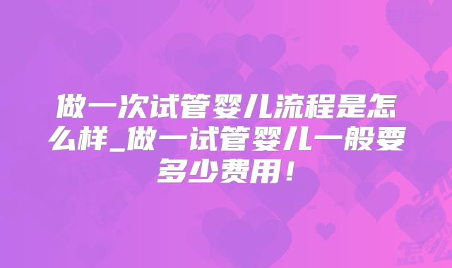 做一次试管婴儿流程是怎么样_做一试管婴儿一般要多少费用！